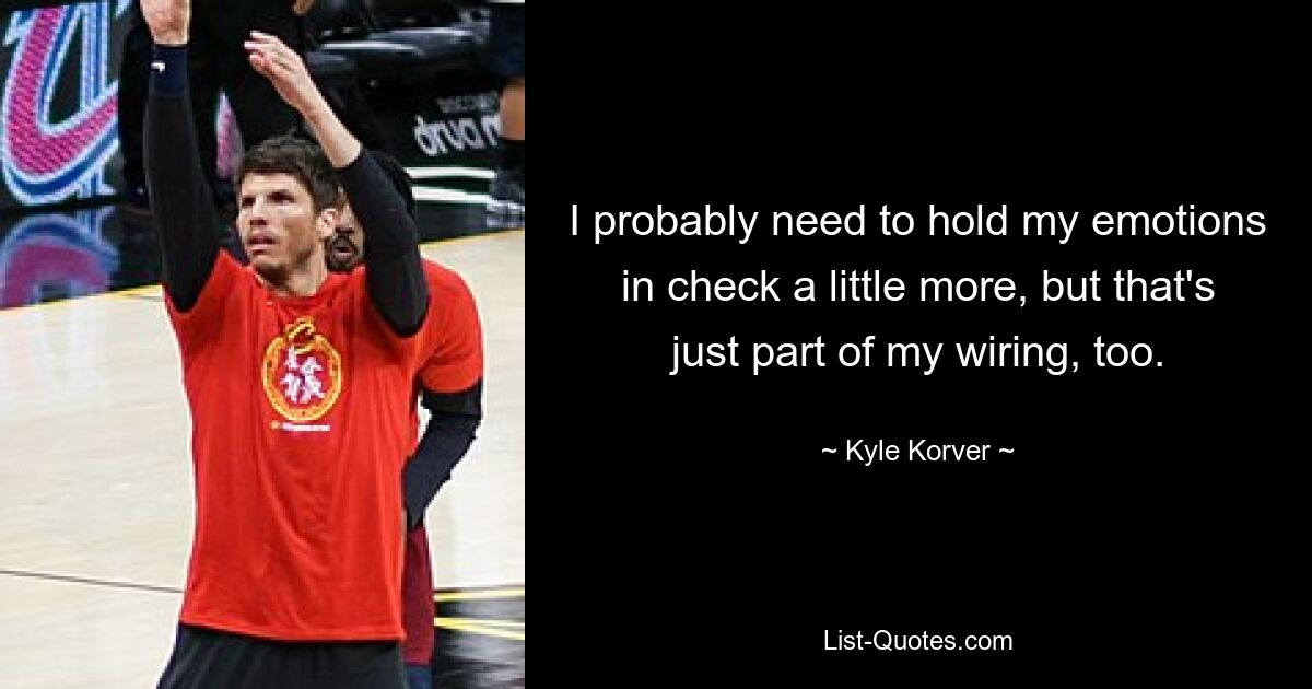 I probably need to hold my emotions in check a little more, but that's just part of my wiring, too. — © Kyle Korver