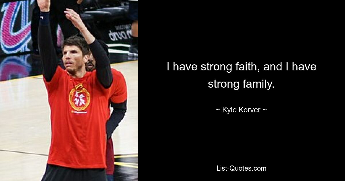 I have strong faith, and I have strong family. — © Kyle Korver