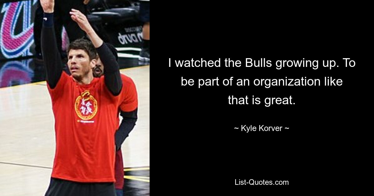 I watched the Bulls growing up. To be part of an organization like that is great. — © Kyle Korver