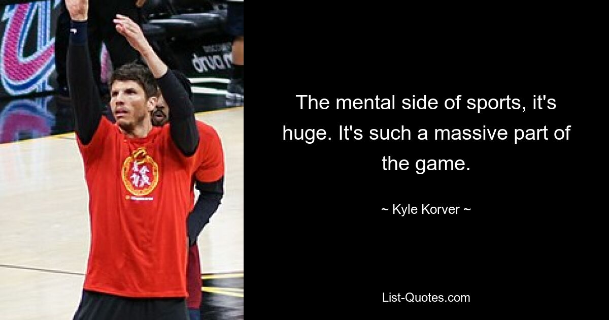 The mental side of sports, it's huge. It's such a massive part of the game. — © Kyle Korver