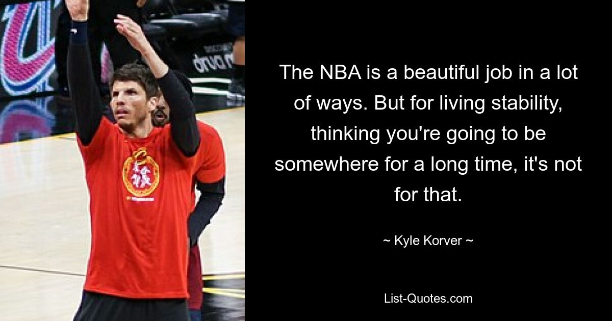 The NBA is a beautiful job in a lot of ways. But for living stability, thinking you're going to be somewhere for a long time, it's not for that. — © Kyle Korver