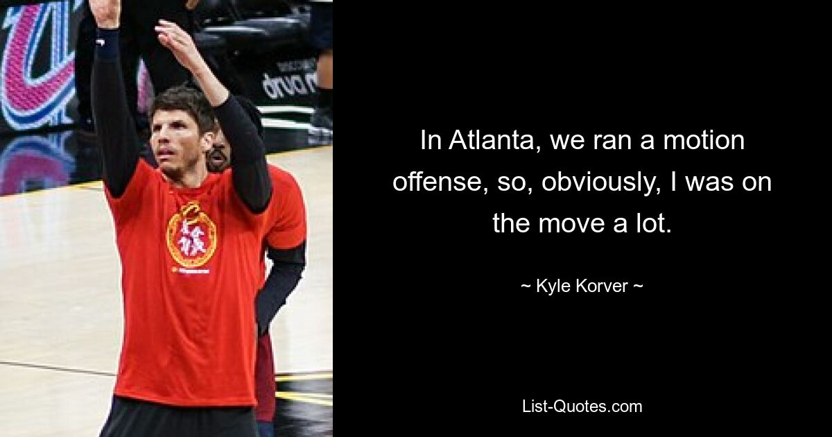 In Atlanta, we ran a motion offense, so, obviously, I was on the move a lot. — © Kyle Korver