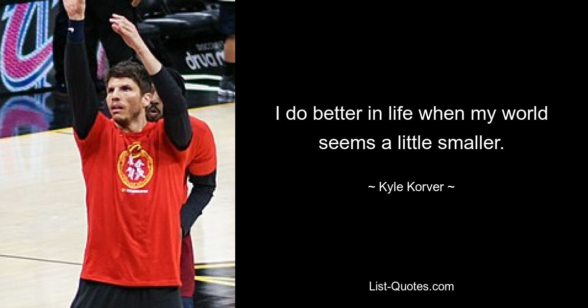 I do better in life when my world seems a little smaller. — © Kyle Korver