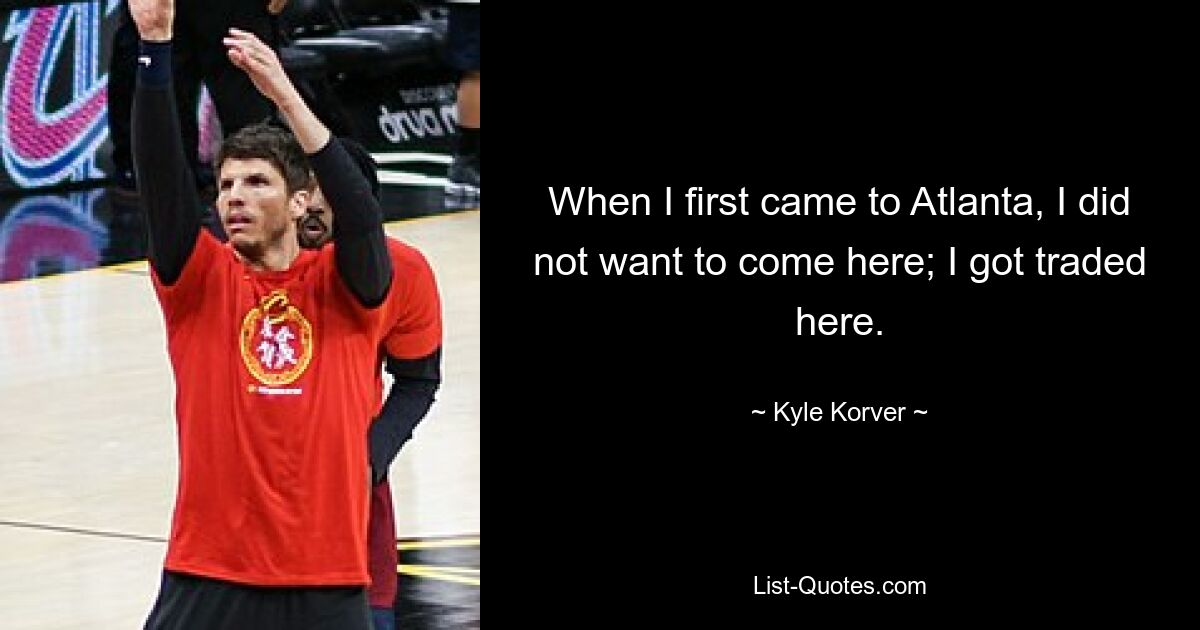 When I first came to Atlanta, I did not want to come here; I got traded here. — © Kyle Korver