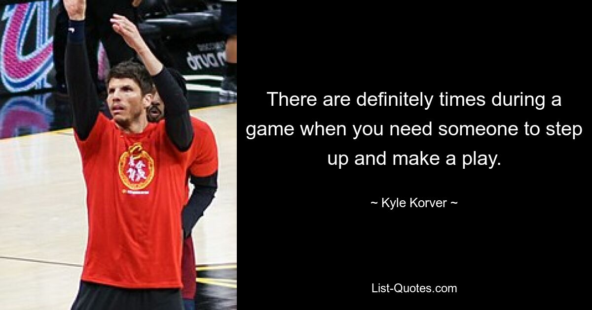 There are definitely times during a game when you need someone to step up and make a play. — © Kyle Korver