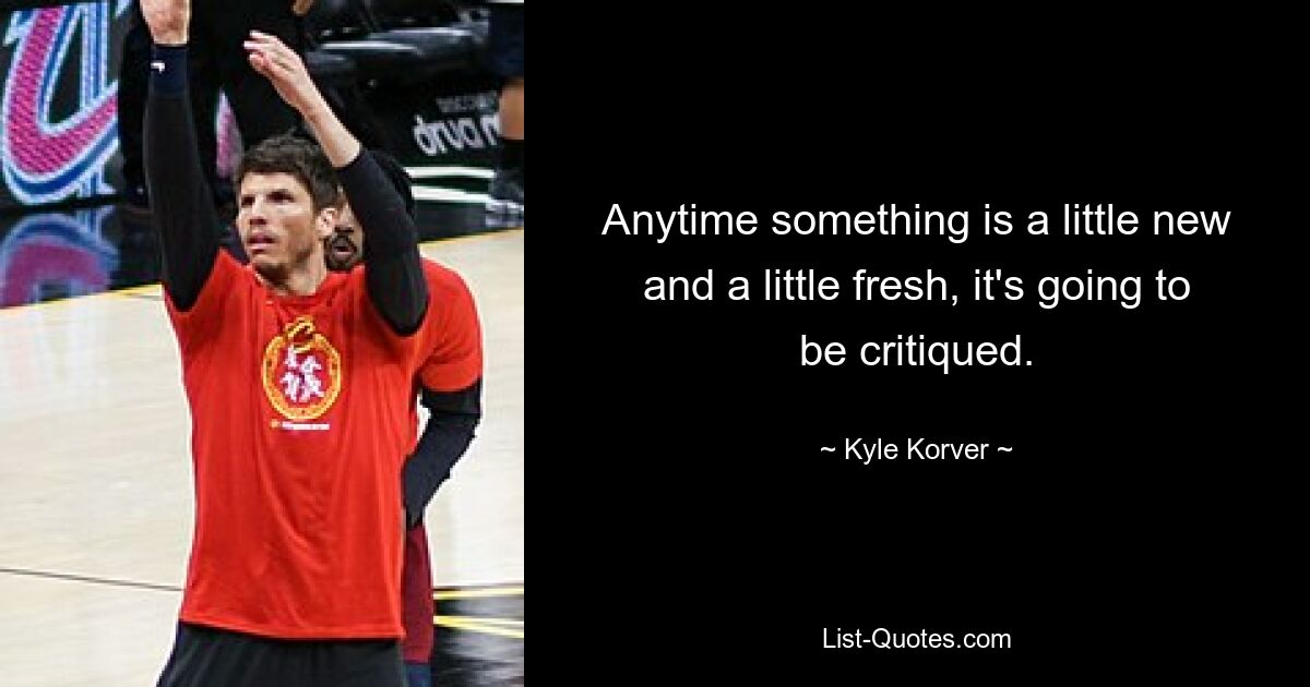 Anytime something is a little new and a little fresh, it's going to be critiqued. — © Kyle Korver