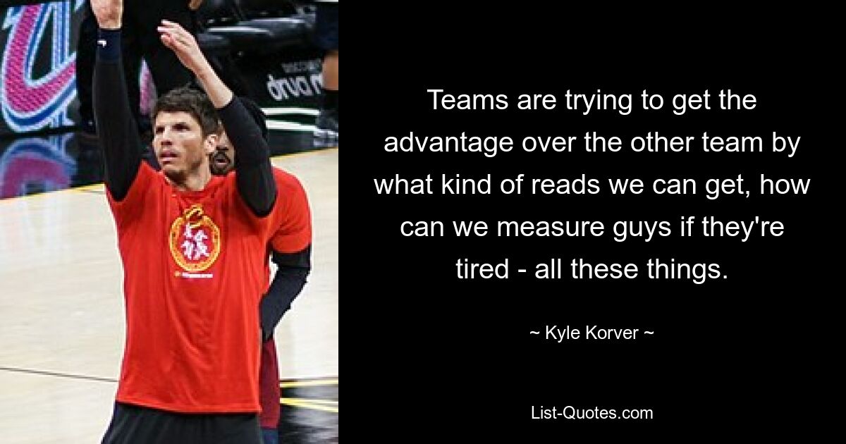 Teams are trying to get the advantage over the other team by what kind of reads we can get, how can we measure guys if they're tired - all these things. — © Kyle Korver