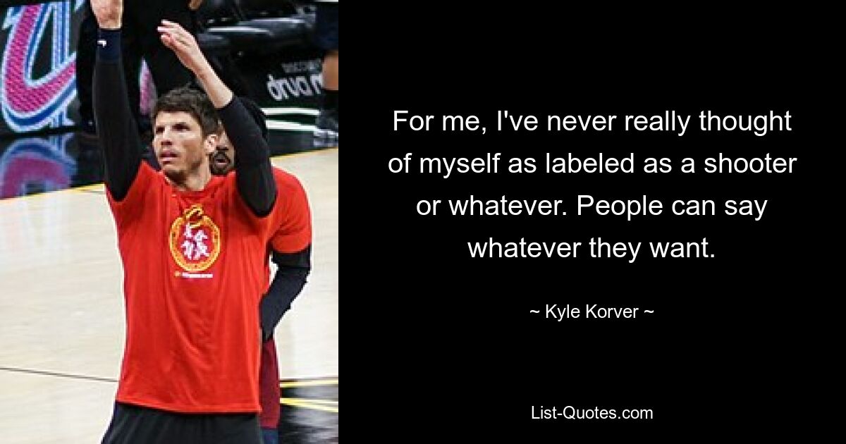 For me, I've never really thought of myself as labeled as a shooter or whatever. People can say whatever they want. — © Kyle Korver