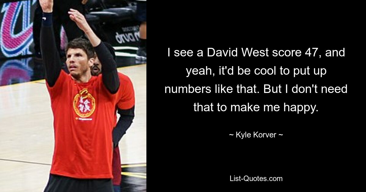 I see a David West score 47, and yeah, it'd be cool to put up numbers like that. But I don't need that to make me happy. — © Kyle Korver