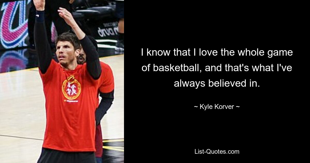 I know that I love the whole game of basketball, and that's what I've always believed in. — © Kyle Korver