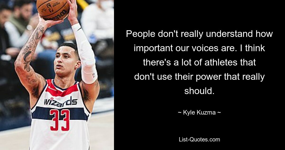 People don't really understand how important our voices are. I think there's a lot of athletes that don't use their power that really should. — © Kyle Kuzma