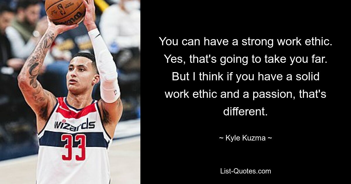 You can have a strong work ethic. Yes, that's going to take you far. But I think if you have a solid work ethic and a passion, that's different. — © Kyle Kuzma