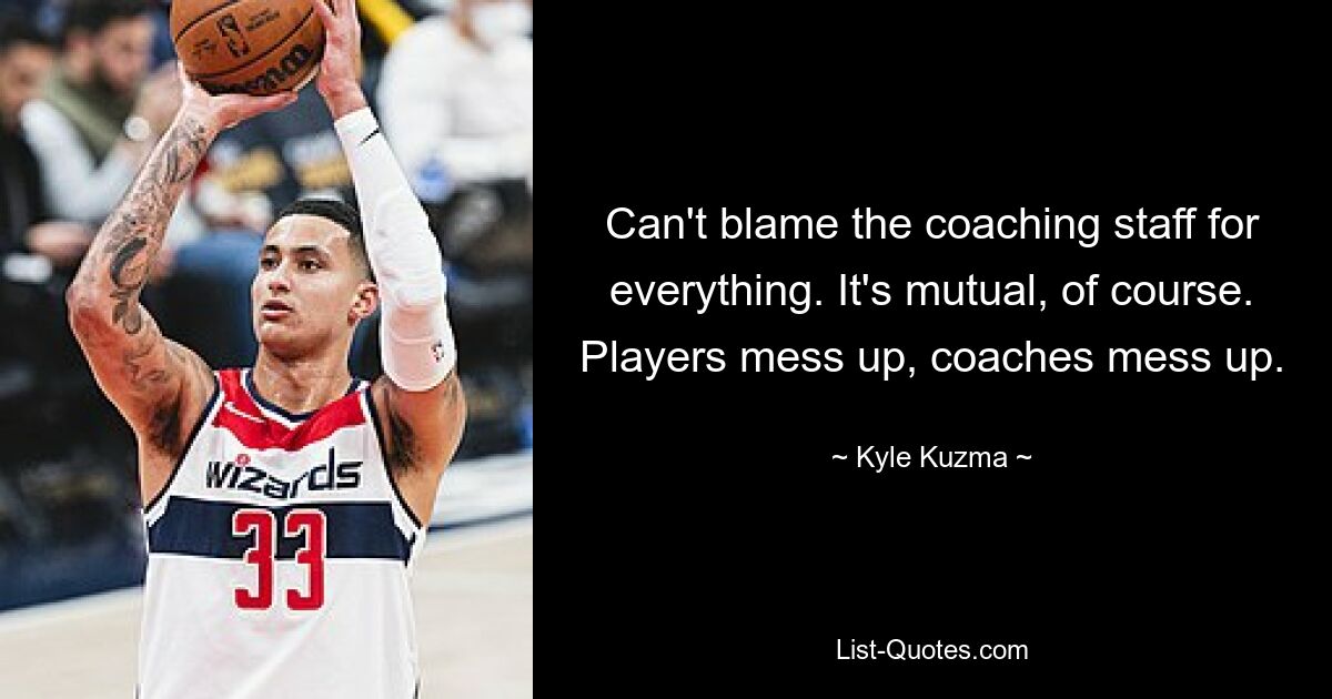 Can't blame the coaching staff for everything. It's mutual, of course. Players mess up, coaches mess up. — © Kyle Kuzma