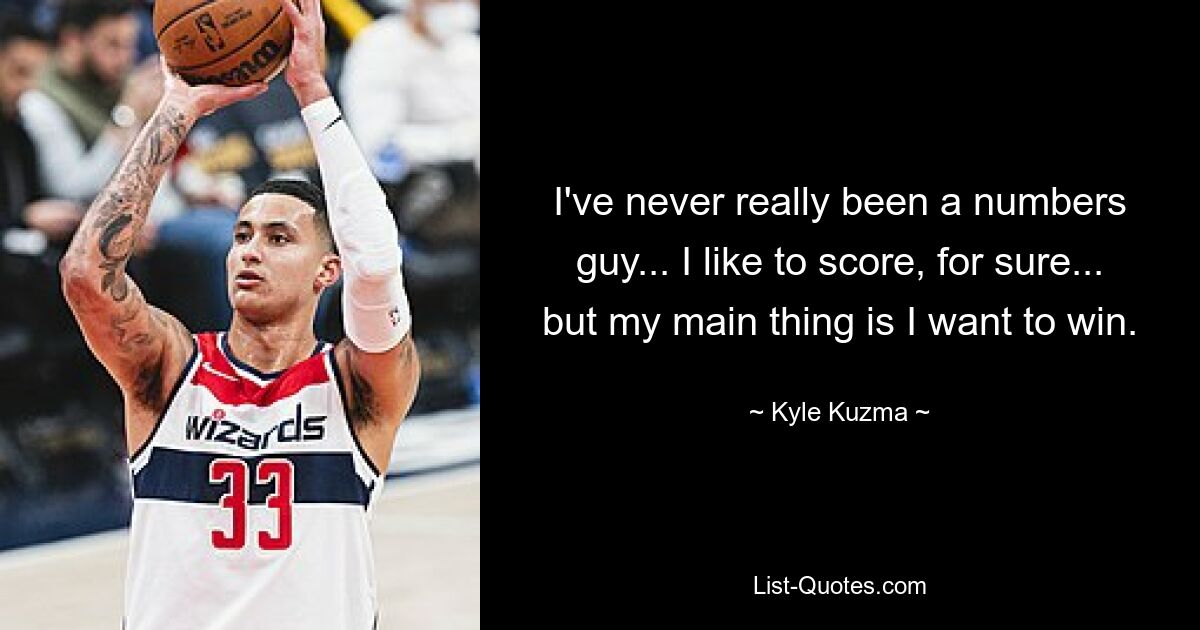 I've never really been a numbers guy... I like to score, for sure... but my main thing is I want to win. — © Kyle Kuzma