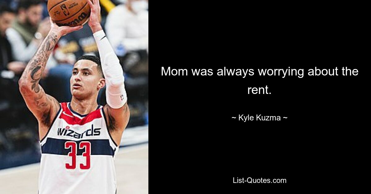 Mom was always worrying about the rent. — © Kyle Kuzma