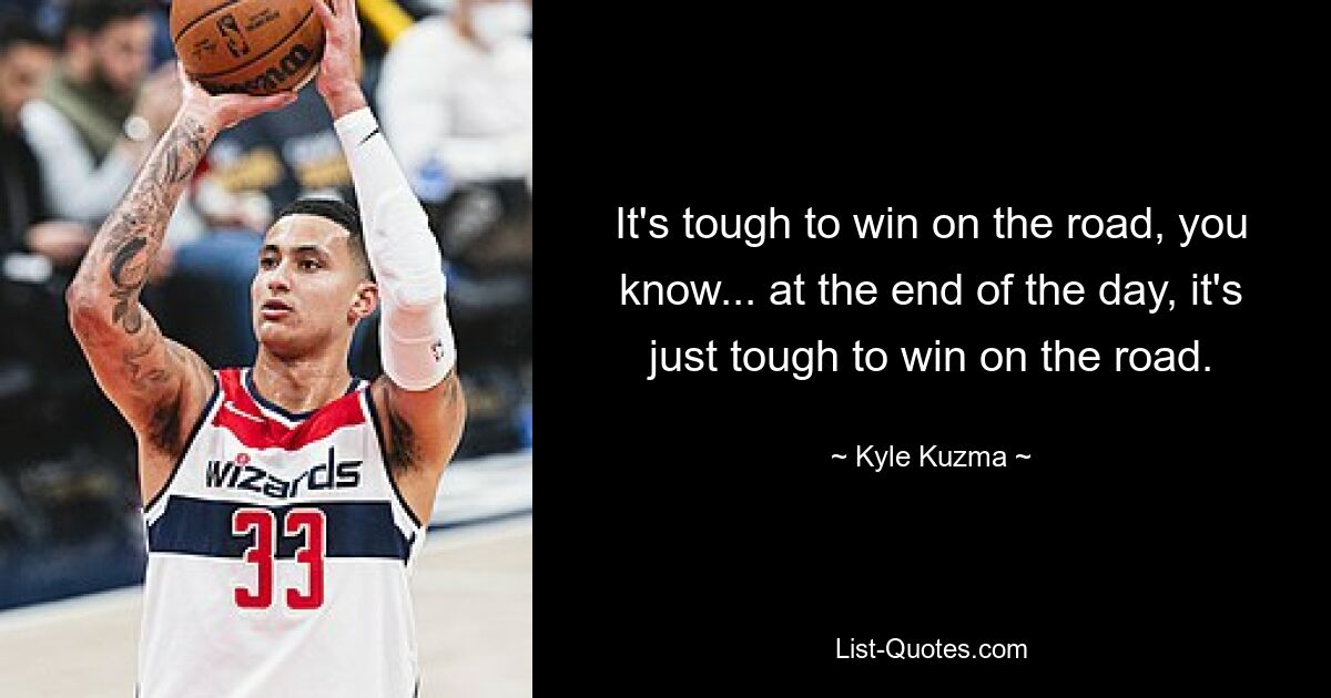 It's tough to win on the road, you know... at the end of the day, it's just tough to win on the road. — © Kyle Kuzma