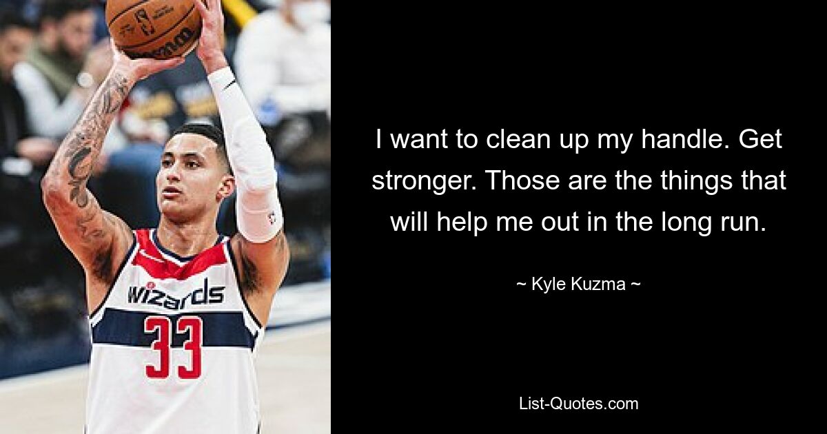 I want to clean up my handle. Get stronger. Those are the things that will help me out in the long run. — © Kyle Kuzma