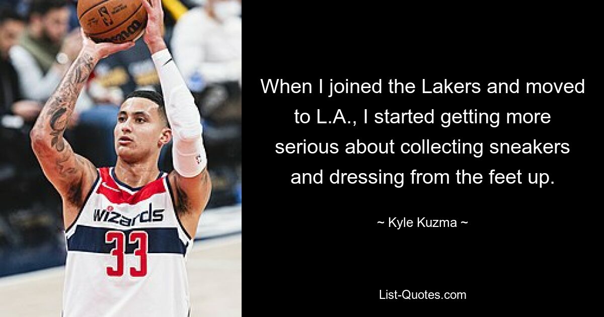 When I joined the Lakers and moved to L.A., I started getting more serious about collecting sneakers and dressing from the feet up. — © Kyle Kuzma