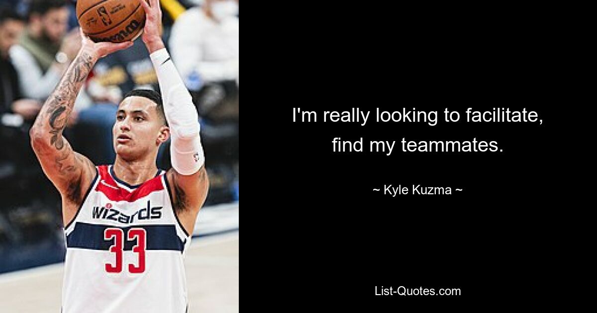 I'm really looking to facilitate, find my teammates. — © Kyle Kuzma