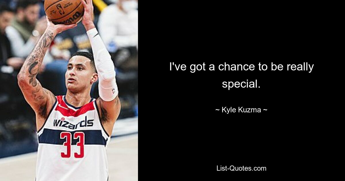 I've got a chance to be really special. — © Kyle Kuzma