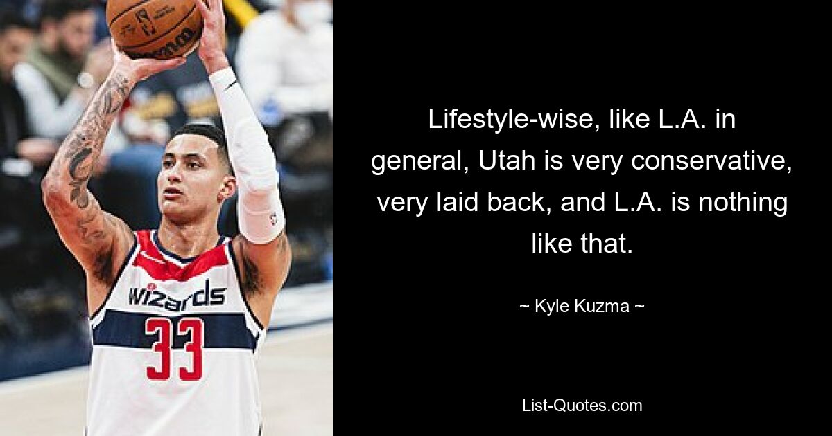 Lifestyle-wise, like L.A. in general, Utah is very conservative, very laid back, and L.A. is nothing like that. — © Kyle Kuzma