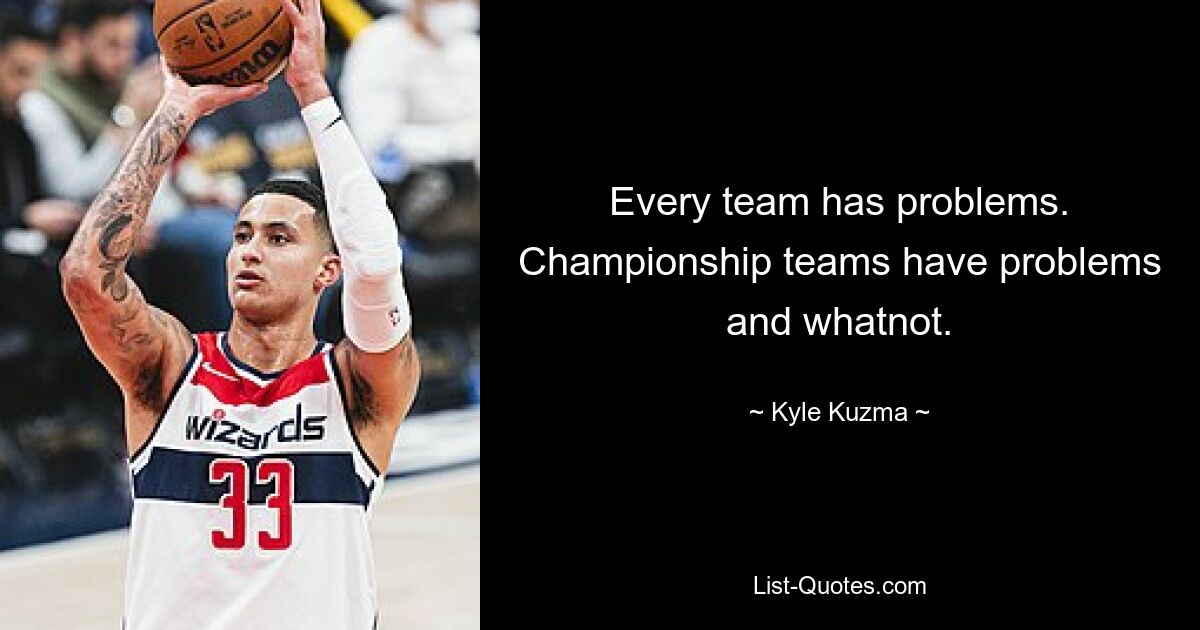 Every team has problems. Championship teams have problems and whatnot. — © Kyle Kuzma