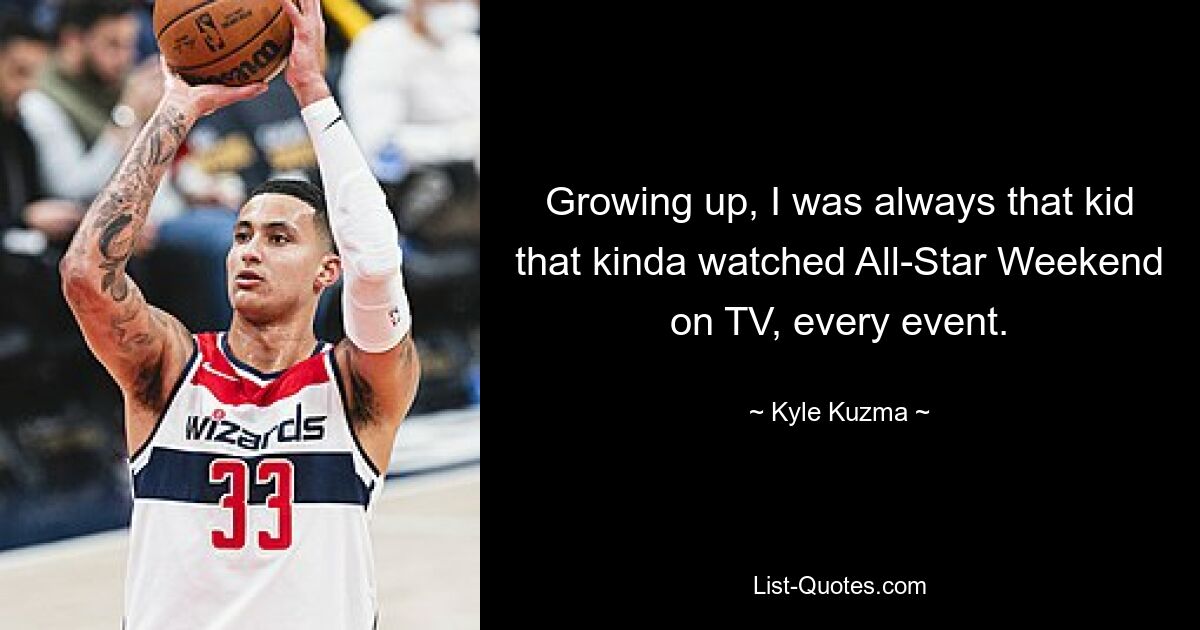 Growing up, I was always that kid that kinda watched All-Star Weekend on TV, every event. — © Kyle Kuzma