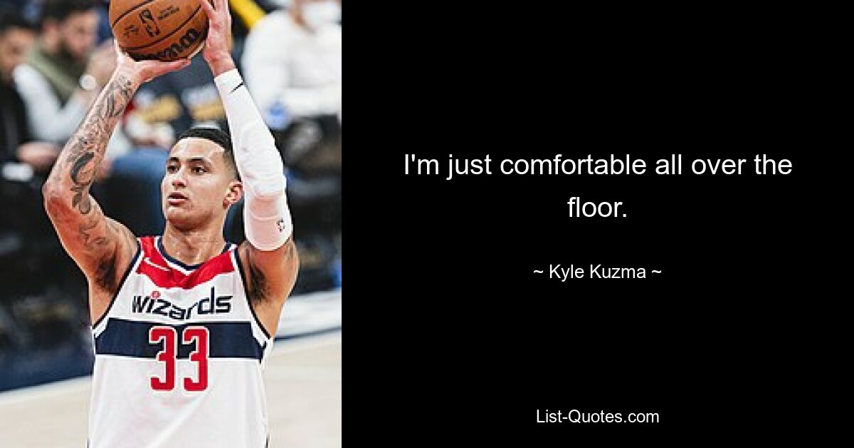 I'm just comfortable all over the floor. — © Kyle Kuzma