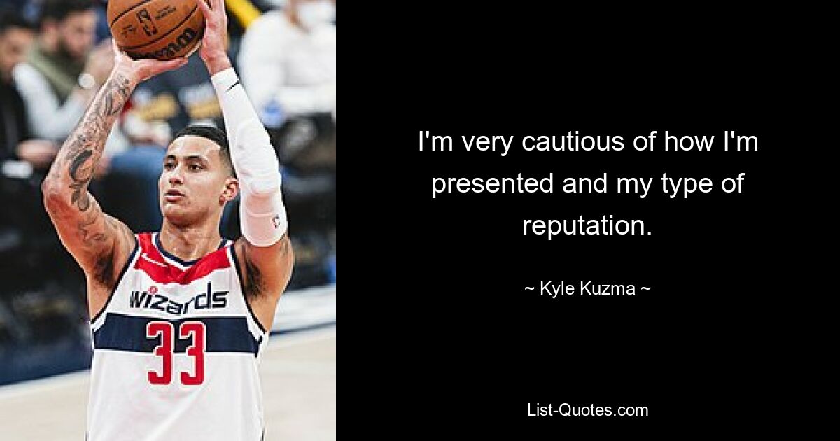 I'm very cautious of how I'm presented and my type of reputation. — © Kyle Kuzma