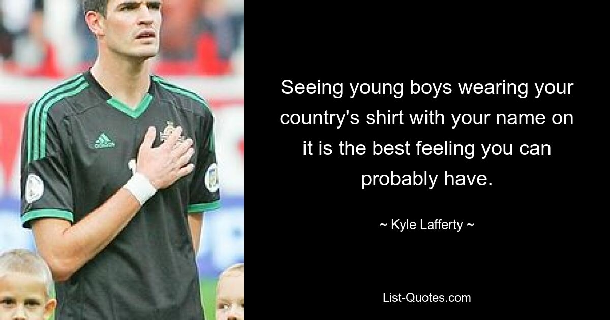 Seeing young boys wearing your country's shirt with your name on it is the best feeling you can probably have. — © Kyle Lafferty