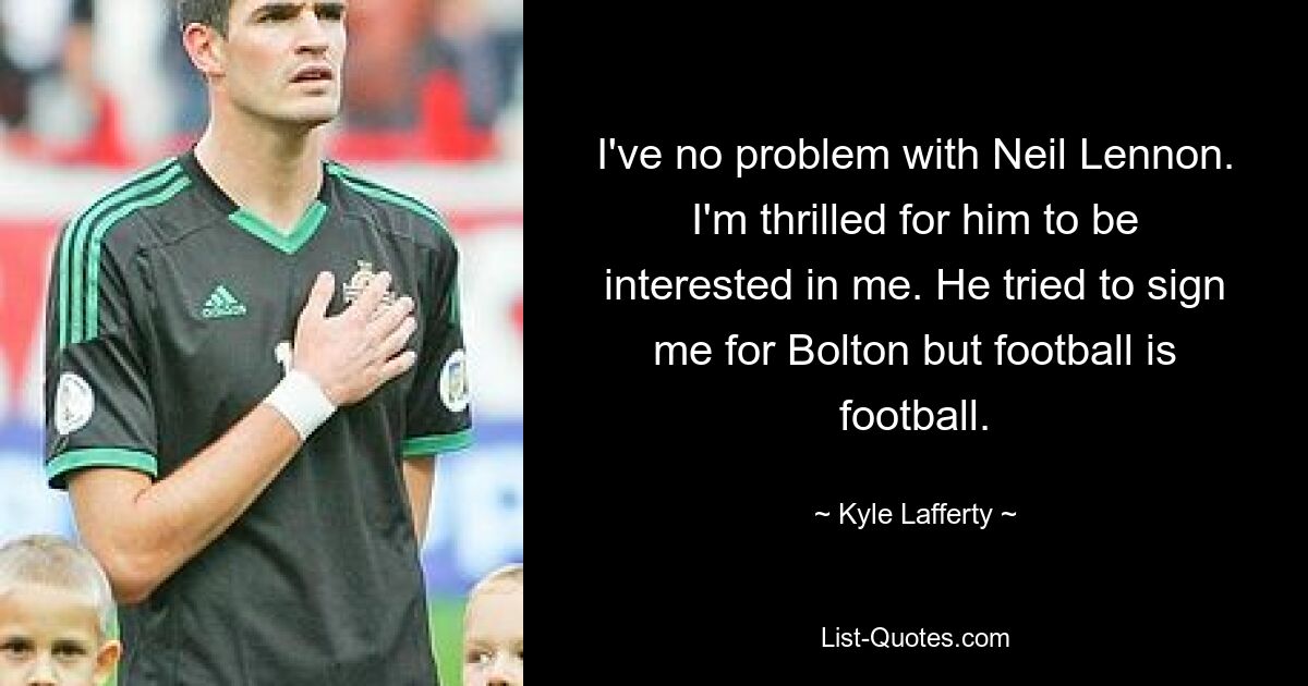 I've no problem with Neil Lennon. I'm thrilled for him to be interested in me. He tried to sign me for Bolton but football is football. — © Kyle Lafferty