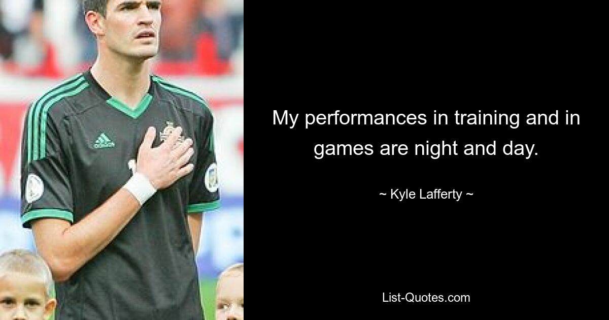 My performances in training and in games are night and day. — © Kyle Lafferty