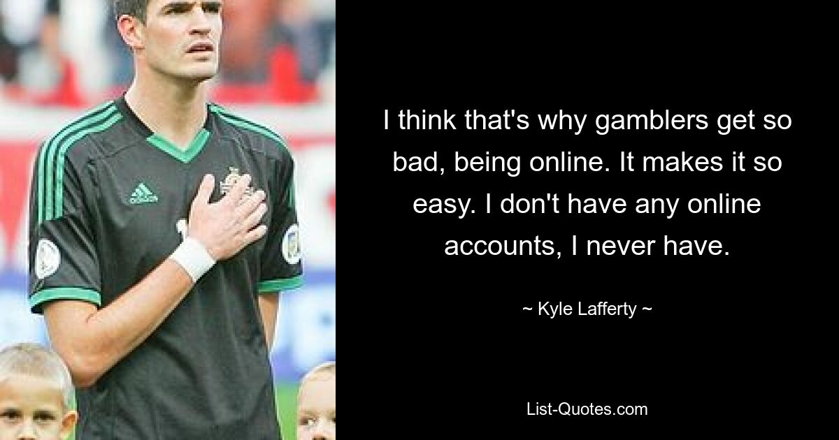 I think that's why gamblers get so bad, being online. It makes it so easy. I don't have any online accounts, I never have. — © Kyle Lafferty