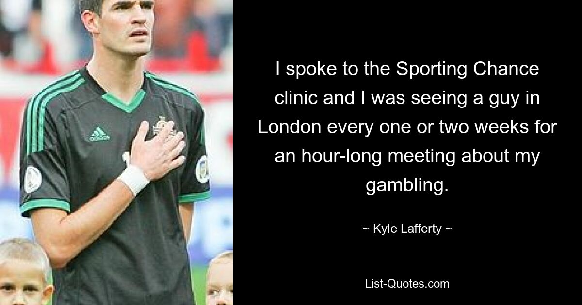 I spoke to the Sporting Chance clinic and I was seeing a guy in London every one or two weeks for an hour-long meeting about my gambling. — © Kyle Lafferty