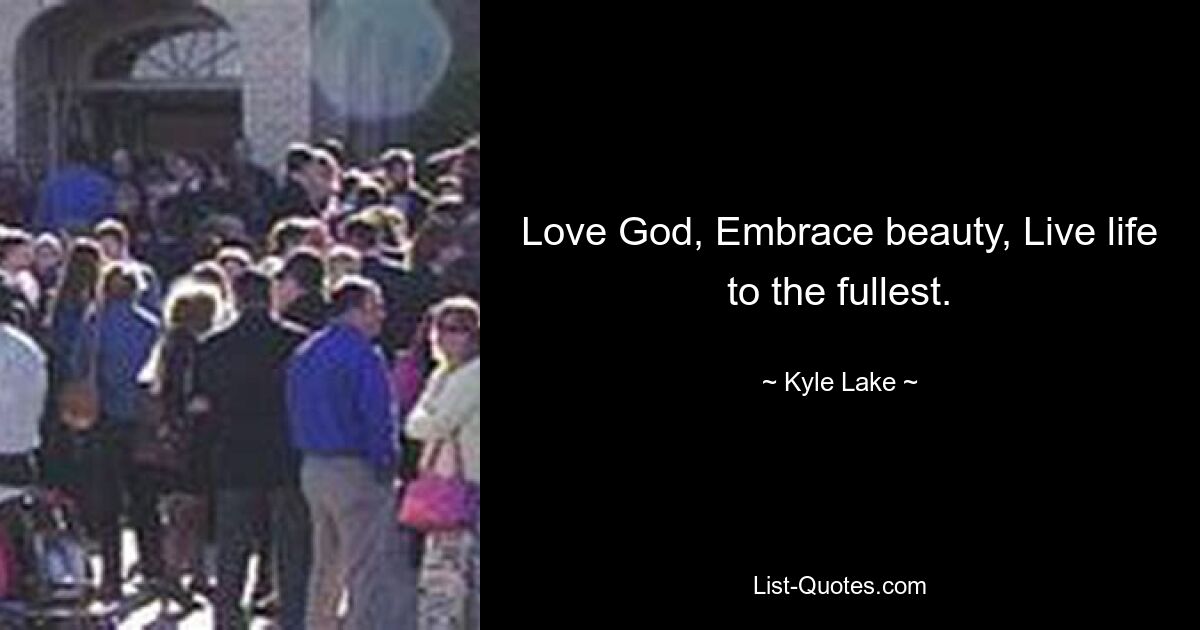 Love God, Embrace beauty, Live life to the fullest. — © Kyle Lake