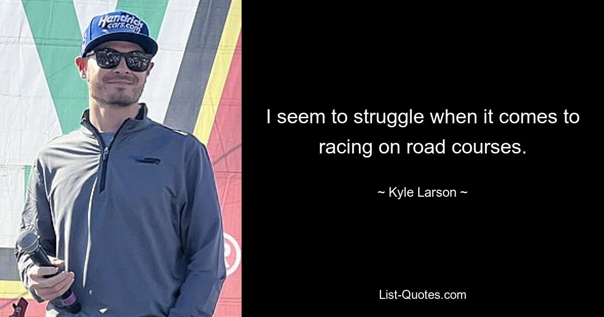 I seem to struggle when it comes to racing on road courses. — © Kyle Larson