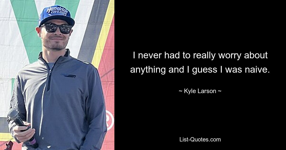 I never had to really worry about anything and I guess I was naive. — © Kyle Larson