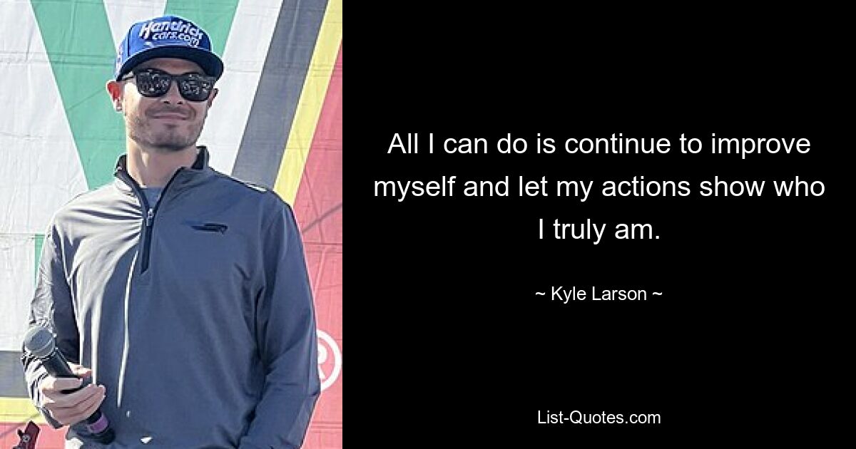 All I can do is continue to improve myself and let my actions show who I truly am. — © Kyle Larson