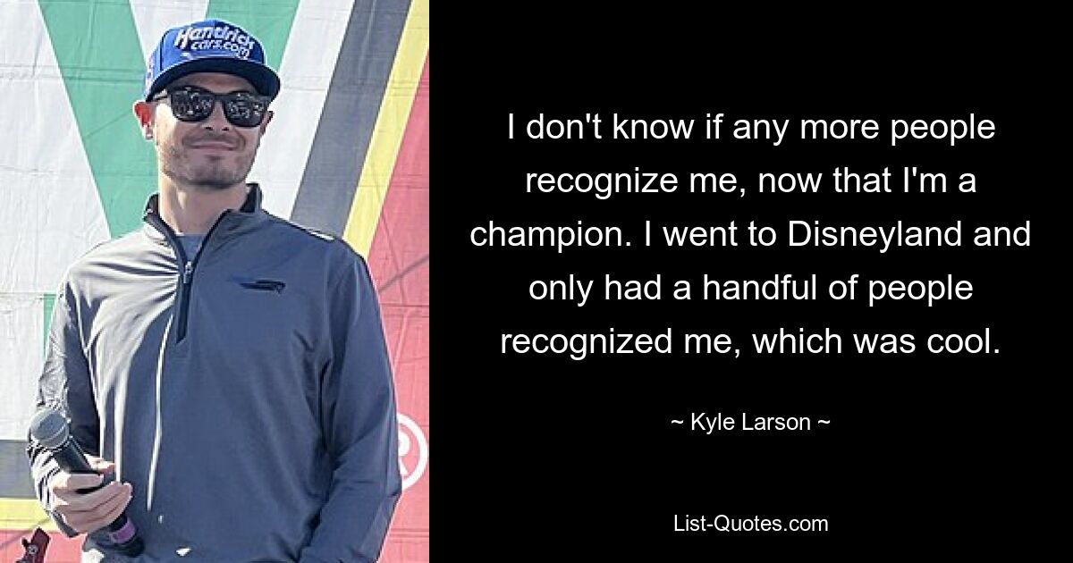 I don't know if any more people recognize me, now that I'm a champion. I went to Disneyland and only had a handful of people recognized me, which was cool. — © Kyle Larson