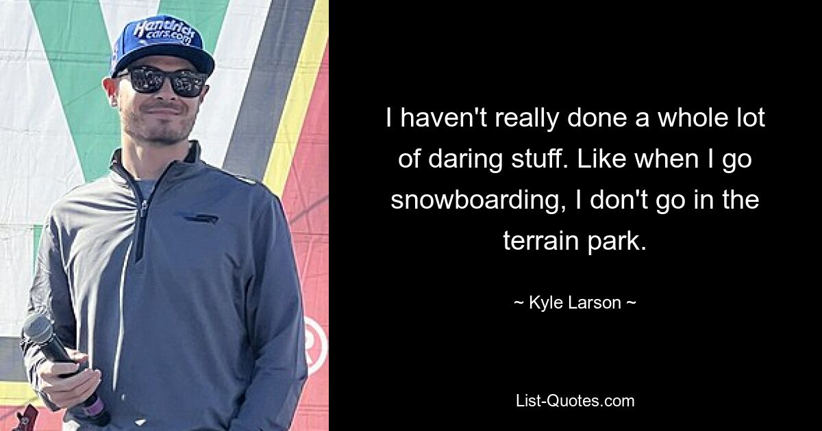 I haven't really done a whole lot of daring stuff. Like when I go snowboarding, I don't go in the terrain park. — © Kyle Larson