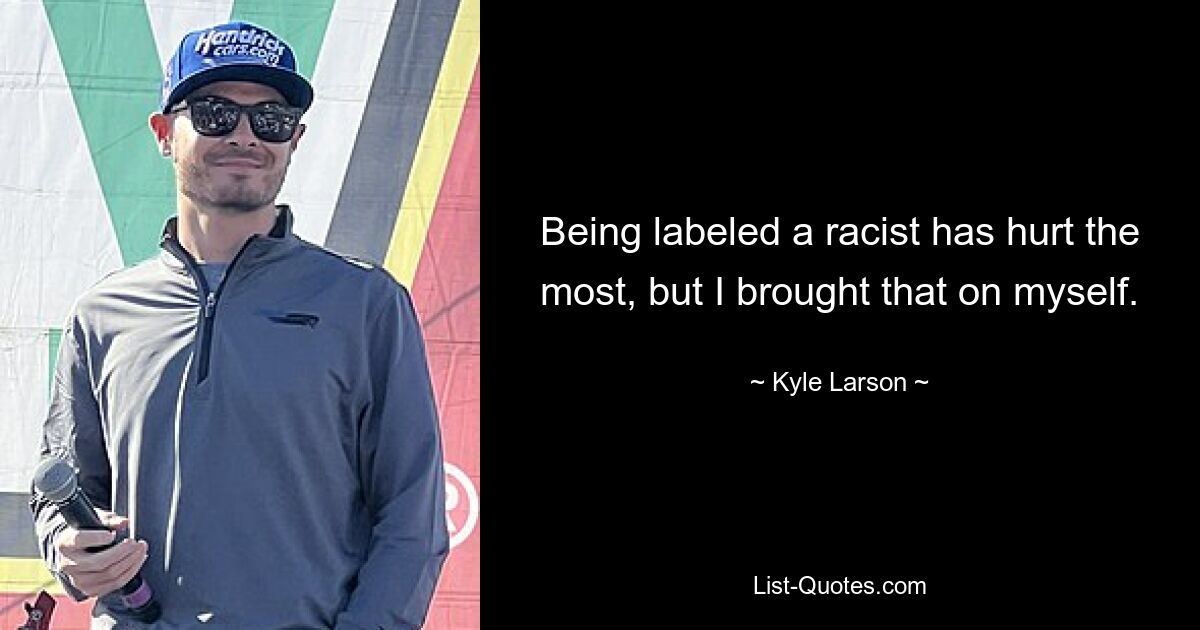 Being labeled a racist has hurt the most, but I brought that on myself. — © Kyle Larson