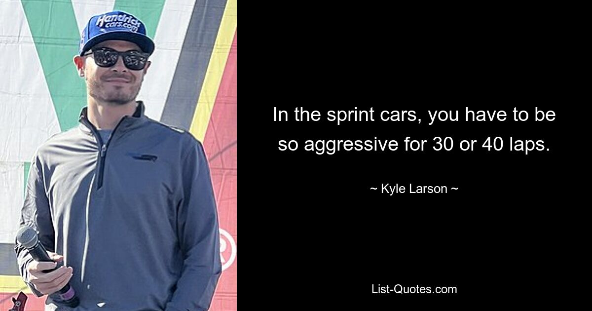 In the sprint cars, you have to be so aggressive for 30 or 40 laps. — © Kyle Larson