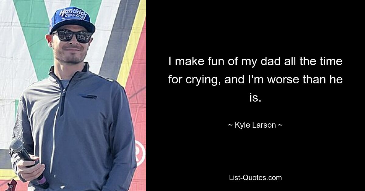 I make fun of my dad all the time for crying, and I'm worse than he is. — © Kyle Larson