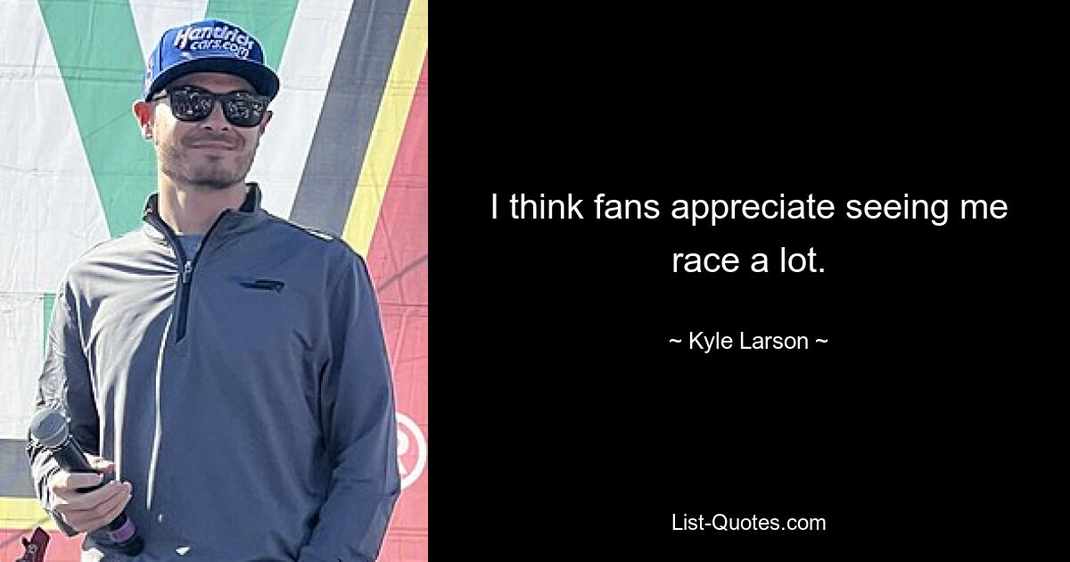 I think fans appreciate seeing me race a lot. — © Kyle Larson