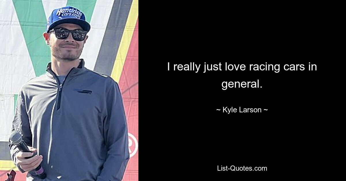 I really just love racing cars in general. — © Kyle Larson