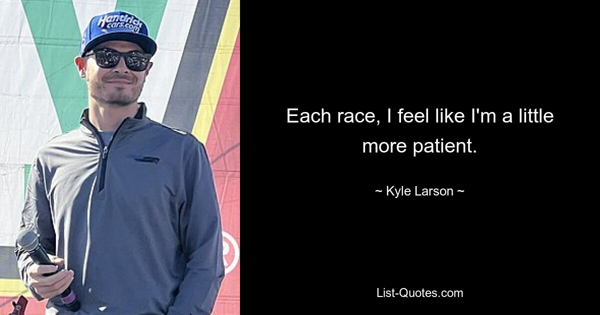 Each race, I feel like I'm a little more patient. — © Kyle Larson