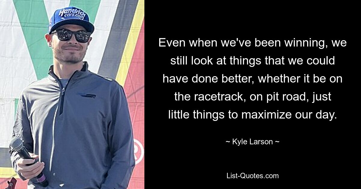 Even when we've been winning, we still look at things that we could have done better, whether it be on the racetrack, on pit road, just little things to maximize our day. — © Kyle Larson