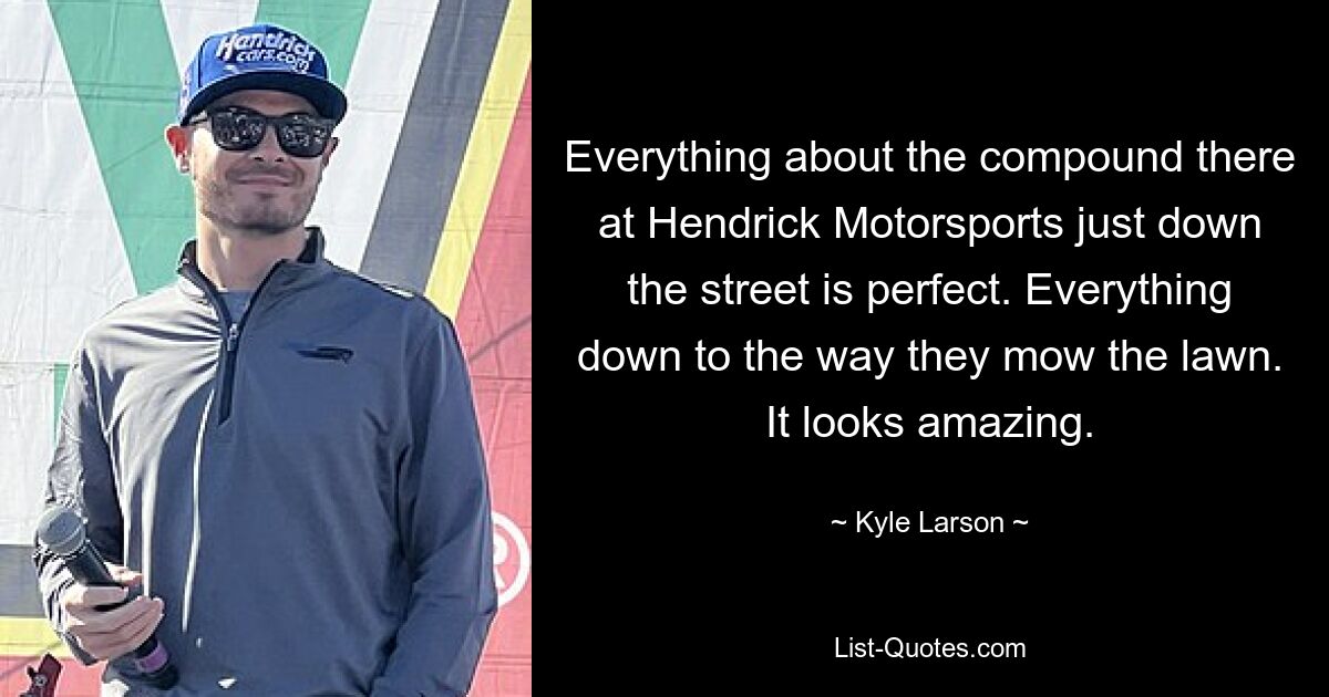 Everything about the compound there at Hendrick Motorsports just down the street is perfect. Everything down to the way they mow the lawn. It looks amazing. — © Kyle Larson