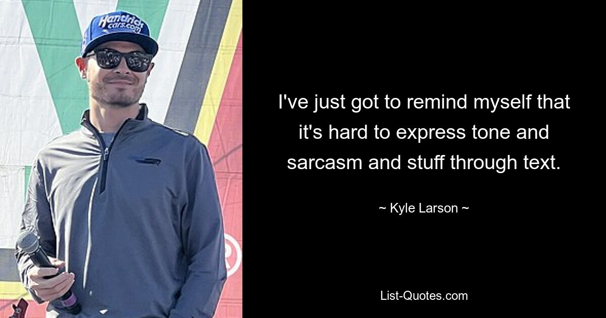 I've just got to remind myself that it's hard to express tone and sarcasm and stuff through text. — © Kyle Larson