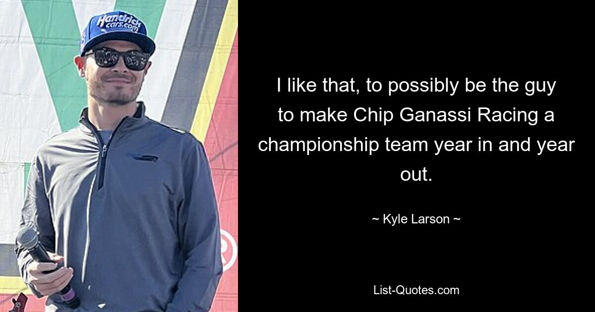 I like that, to possibly be the guy to make Chip Ganassi Racing a championship team year in and year out. — © Kyle Larson